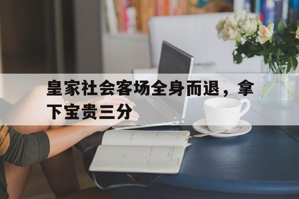 包含皇家社会客场全身而退，拿下宝贵三分的词条