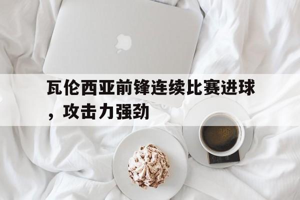 瓦伦西亚前锋连续比赛进球，攻击力强劲