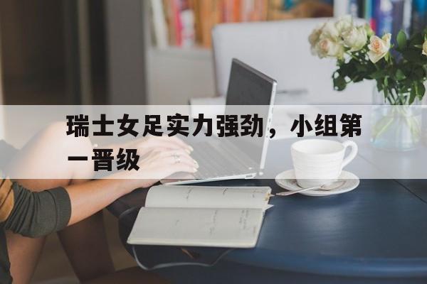 瑞士女足实力强劲，小组第一晋级的简单介绍
